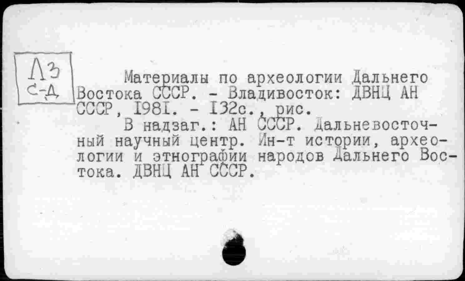 ﻿Материалы по археологии Дальнего стока СССР. - Владивосток: ДВНЦ АН СР, 1981. - 132с., рис.
В надзаг.: АН СССР, дальневосточный научный центр. Ин-т истории, археологии и этнографии народов Дальнего Востока. ДВНЦ АН CÖCP.